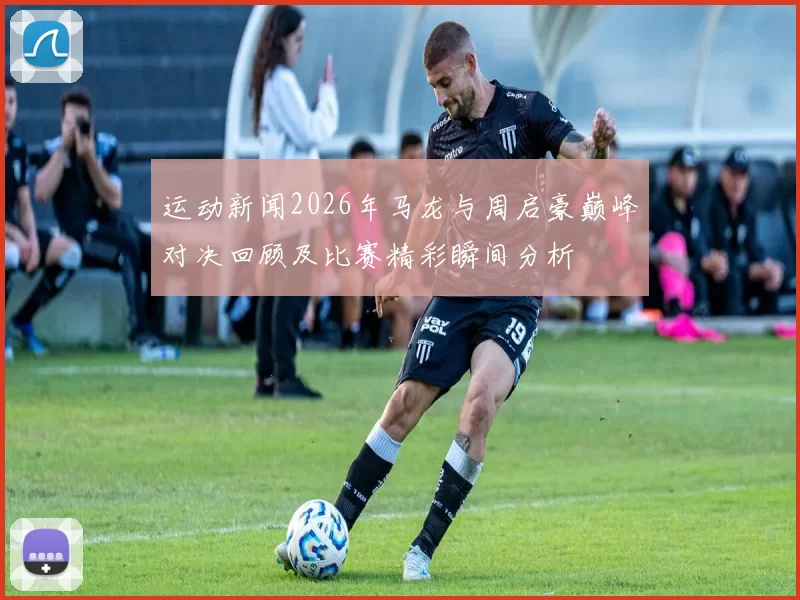 运动新闻2026年马龙与周启豪巅峰对决回顾及比赛精彩瞬间分析