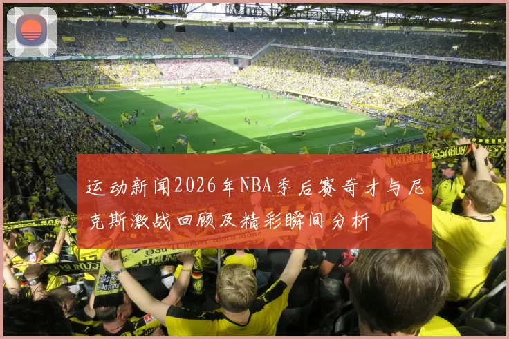 运动新闻2026年NBA季后赛奇才与尼克斯激战回顾及精彩瞬间分析