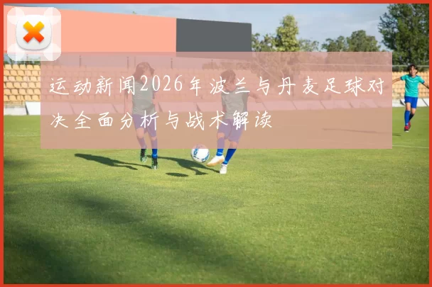 运动新闻2026年波兰与丹麦足球对决全面分析与战术解读