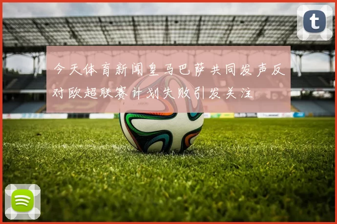 今天体育新闻皇马巴萨共同发声反对欧超联赛计划失败引发关注